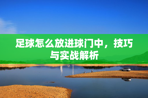 足球怎么放进球门中，技巧与实战解析