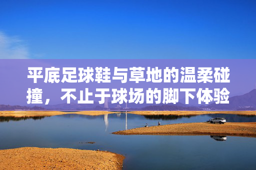 平底足球鞋与草地的温柔碰撞,不止于球场的脚下体验,平底足球鞋与草地的温柔碰撞,不止于球场的脚下体验