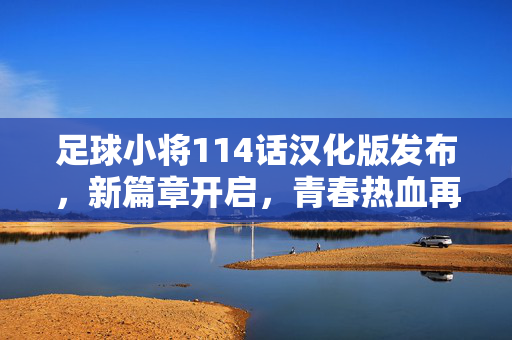 足球小将114话汉化版发布，新篇章开启，青春热血再燃！足球小将114话汉化版发布，新篇章开启，青春热血再燃！