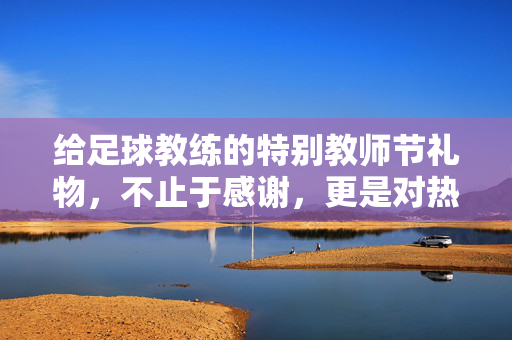 给足球教练的特别教师节礼物，不止于感谢，更是对热爱与付出的致敬，给足球教练的特别教师节礼物，致敬热爱与付出，不止于感谢
