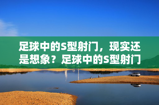 足球中的S型射门，现实还是想象？足球中的S型射门，现实还是想象？