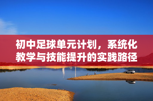 初中足球单元计划，系统化教学与技能提升的实践路径