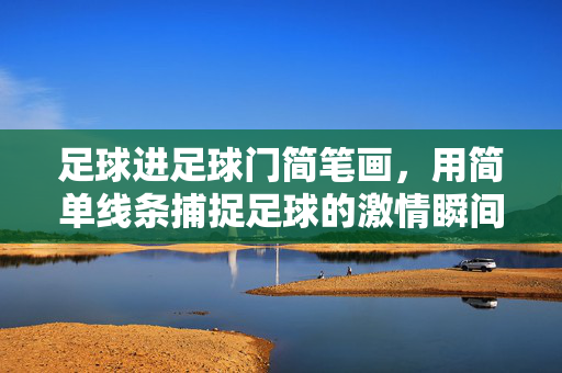 足球进足球门简笔画，用简单线条捕捉足球的激情瞬间，足球进足球门简笔画，用简单线条捕捉足球的激情瞬间