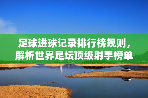 足球进球记录排行榜规则，解析世界足坛顶级射手榜单的评选与统计标准，足球进球记录排行榜规则，解析世界足坛顶级射手榜单的评选与统计标准