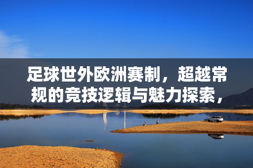 足球世外欧洲赛制，超越常规的竞技逻辑与魅力探索，足球世外欧洲赛制，超越常规的竞技逻辑与魅力探索