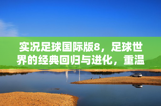 实况足球国际版8，足球世界的经典回归与进化，重温激情与真实竞技的全新体验