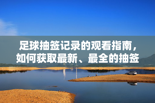 足球抽签记录的观看指南，如何获取最新、最全的抽签信息？足球抽签记录观看指南，如何获取最新最全的抽签信息？
