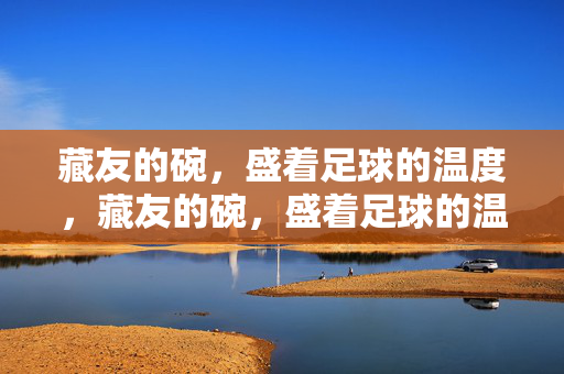 藏友的碗，盛着足球的温度，藏友的碗，盛着足球的温度