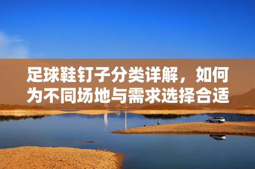 足球鞋钉子分类详解，如何为不同场地与需求选择合适的鞋钉？足球鞋钉子分类详解，如何根据不同场地与需求选择合适鞋钉？