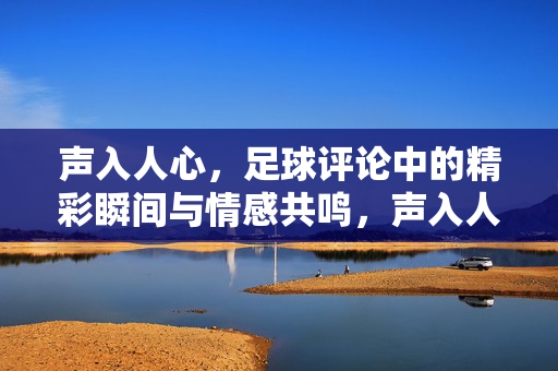 声入人心，足球评论中的精彩瞬间与情感共鸣，声入人心，足球评论中的精彩瞬间与情感共鸣