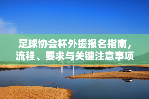 足球协会杯外援报名指南，流程、要求与关键注意事项，足球协会杯外援报名指南，流程、要求与关键注意事项