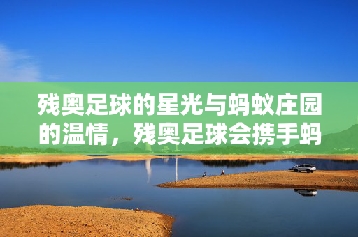 残奥足球的星光与蚂蚁庄园的温情，残奥足球会携手蚂蚁庄园，让公益与体育共谱温暖篇章，残奥足球携手蚂蚁庄园，公益与体育共谱温暖篇章