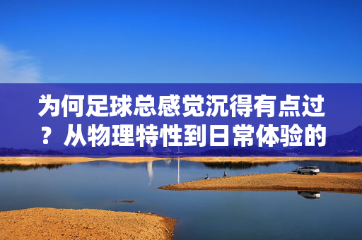 为何足球总感觉沉得有点过？从物理特性到日常体验的深度剖析，为何足球总感觉沉得有点过？从物理特性到日常体验的深度剖析
