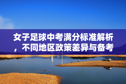 女子足球中考满分标准解析，不同地区政策差异与备考策略，女子足球中考满分标准解析，不同地区政策差异与备考策略