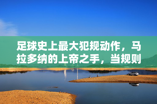足球史上最大犯规动作，马拉多纳的上帝之手，当规则与激情的碰撞改变历史，足球史上最大犯规动作，马拉多纳的上帝之手如何用激情改写规则与历史