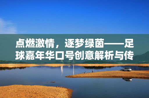 点燃激情，逐梦绿茵——足球嘉年华口号创意解析与传递力量，点燃激情，逐梦绿茵——足球嘉年华口号创意解析与传递力量