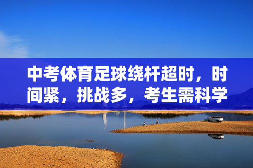 中考体育足球绕杆超时，时间紧，挑战多，考生需科学应对，中考体育足球绕杆超时，时间紧挑战多，考生需科学应对