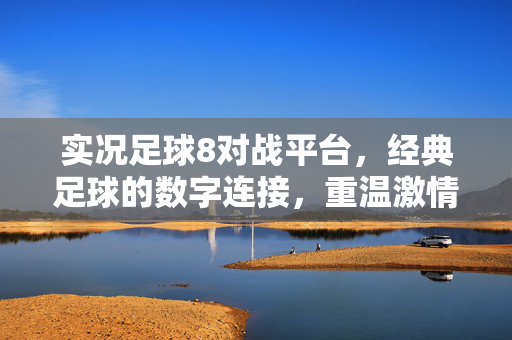 实况足球8对战平台，经典足球的数字连接，重温激情与竞技，实况足球8对战平台，经典足球的数字连接，重温激情竞技