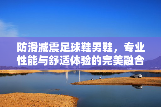 防滑减震足球鞋男鞋，专业性能与舒适体验的完美融合，为足球运动注入强劲动力，防滑减震足球鞋男鞋，专业性能与舒适体验的完美融合，为足球运动注入强劲动力
