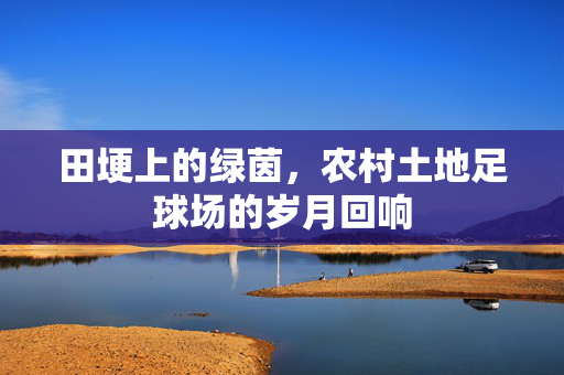 田埂上的绿茵，农村土地足球场的岁月回响