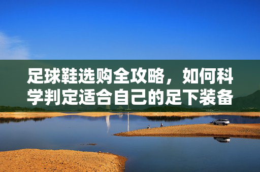 足球鞋选购全攻略，如何科学判定适合自己的足下装备？足球鞋选购全攻略，如何科学判定适合自己的足下装备？