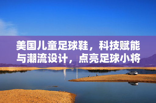 美国儿童足球鞋，科技赋能与潮流设计，点亮足球小将的精彩赛场，美国儿童足球鞋，科技赋能与潮流设计，点亮足球小将的精彩赛场