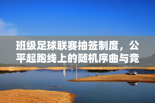 班级足球联赛抽签制度，公平起跑线上的随机序曲与竞技激情，班级足球联赛抽签制度，公平起跑线上的随机序曲与竞技激情