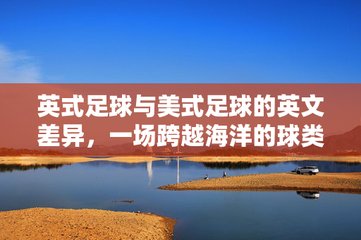 英式足球与美式足球的英文差异，一场跨越海洋的球类文化碰撞