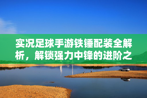 实况足球手游铁锤配装全解析，解锁强力中锋的进阶之路