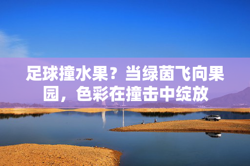 足球撞水果？当绿茵飞向果园，色彩在撞击中绽放