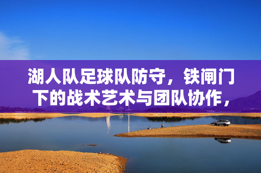 湖人队足球队防守，铁闸门下的战术艺术与团队协作，湖人队足球队防守，铁闸门下的战术艺术与团队协作