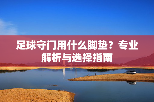 足球守门用什么脚垫？专业解析与选择指南