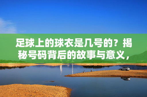 足球上的球衣是几号的？揭秘号码背后的故事与意义，足球上的球衣是几号的？揭秘号码背后的故事与意义