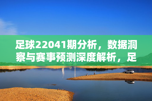 足球22041期分析，数据洞察与赛事预测深度解析，足球22041期分析，数据洞察与赛事预测深度解析