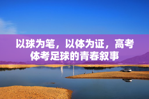 以球为笔，以体为证，高考体考足球的青春叙事