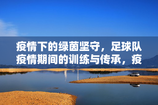 疫情下的绿茵坚守，足球队疫情期间的训练与传承，疫情下的绿茵坚守，足球队疫情期间的训练与传承
