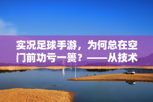 实况足球手游，为何总在空门前功亏一篑？——从技术到心理的深层解析，实况足球手游，为何总在空门前功亏一篑？——从技术到心理的深层解析