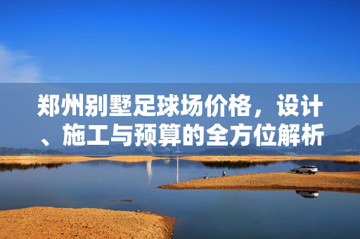 郑州别墅足球场价格，设计、施工与预算的全方位解析