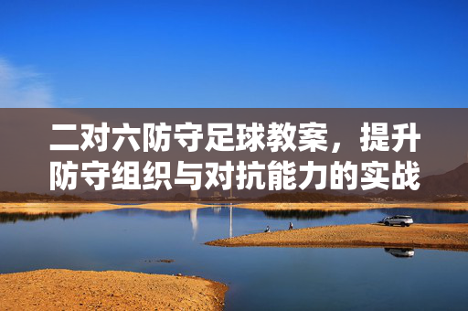 二对六防守足球教案，提升防守组织与对抗能力的实战训练方案，二对六防守足球教案，提升防守组织与对抗能力的实战训练方案