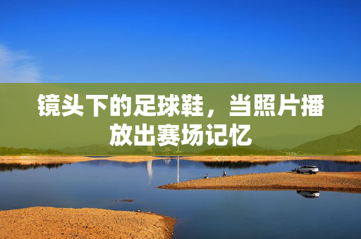 镜头下的足球鞋，当照片播放出赛场记忆