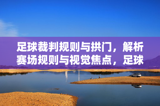 足球裁判规则与拱门，解析赛场规则与视觉焦点，足球裁判规则与拱门，解析赛场规则与视觉焦点