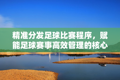 精准分发足球比赛程序，赋能足球赛事高效管理的核心策略
