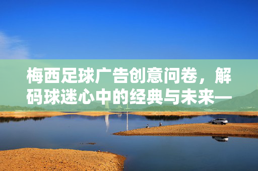 梅西足球广告创意问卷，解码球迷心中的经典与未来——球迷视角下的广告灵感探索，梅西足球广告创意问卷，解码球迷心中的经典与未来——球迷视角下的广告灵感探索