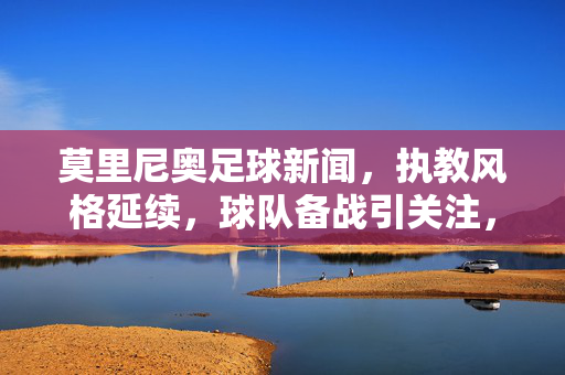 莫里尼奥足球新闻，执教风格延续，球队备战引关注，球迷热议执教理念，莫里尼奥执教风格延续 球队备战引关注球迷热议执教理念