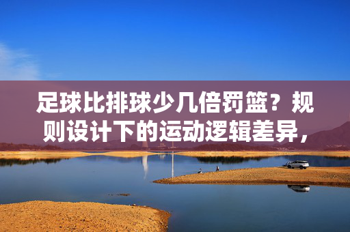 足球比排球少几倍罚篮？规则设计下的运动逻辑差异，足球比排球少几倍罚篮？规则设计下的运动逻辑差异