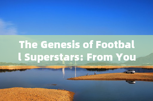 The Genesis of Football Superstars: From Youth to Global Glory
