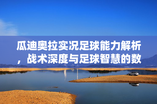 瓜迪奥拉实况足球能力解析，战术深度与足球智慧的数字演绎