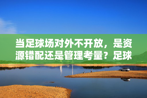 当足球场对外不开放，是资源错配还是管理考量？足球场对外不开放，是资源错配还是管理考量？