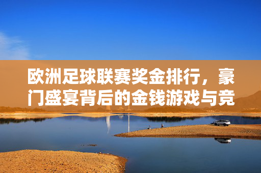 欧洲足球联赛奖金排行，豪门盛宴背后的金钱游戏与竞争格局，欧洲足球联赛奖金排行，豪门盛宴背后的金钱游戏与竞争格局