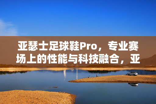 亚瑟士足球鞋Pro，专业赛场上的性能与科技融合，亚瑟士足球鞋Pro，专业赛场性能与科技融合